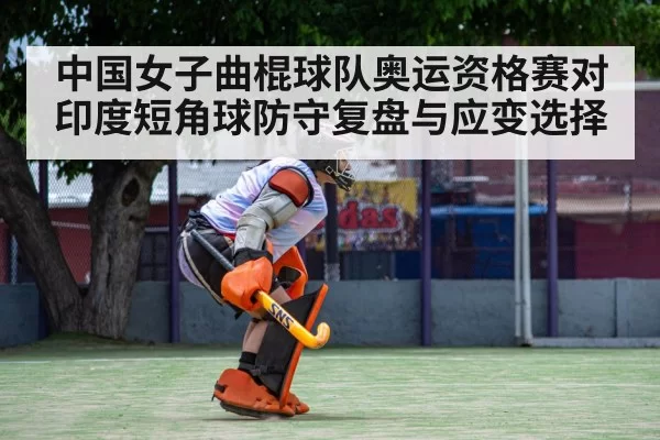 中国女子曲棍球队奥运资格赛对印度短角球防守复盘与应变选择